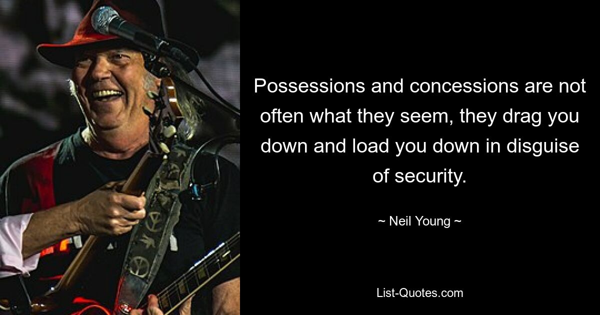 Possessions and concessions are not often what they seem, they drag you down and load you down in disguise of security. — © Neil Young