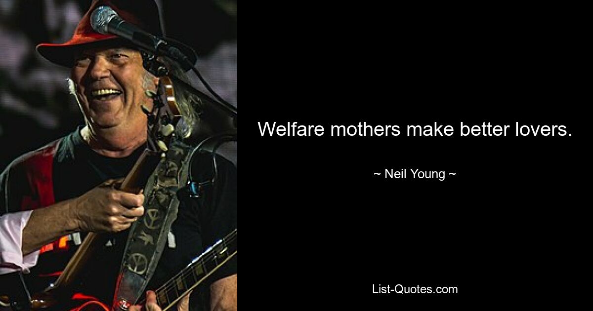 Welfare mothers make better lovers. — © Neil Young