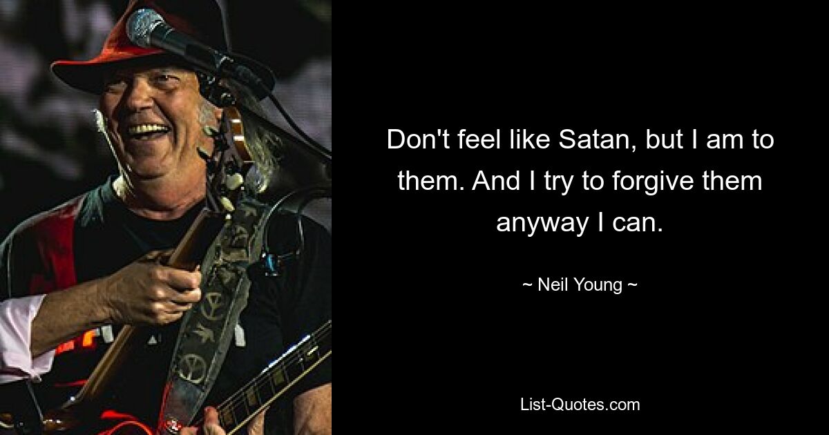 Don't feel like Satan, but I am to them. And I try to forgive them anyway I can. — © Neil Young