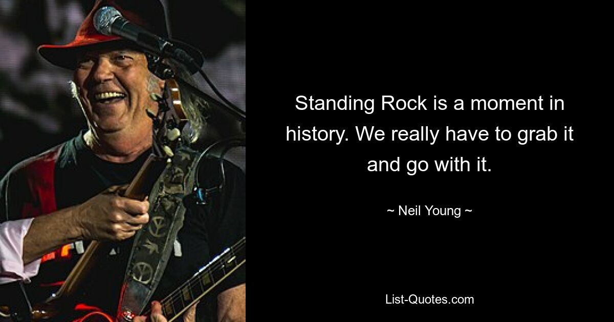 Standing Rock is a moment in history. We really have to grab it and go with it. — © Neil Young