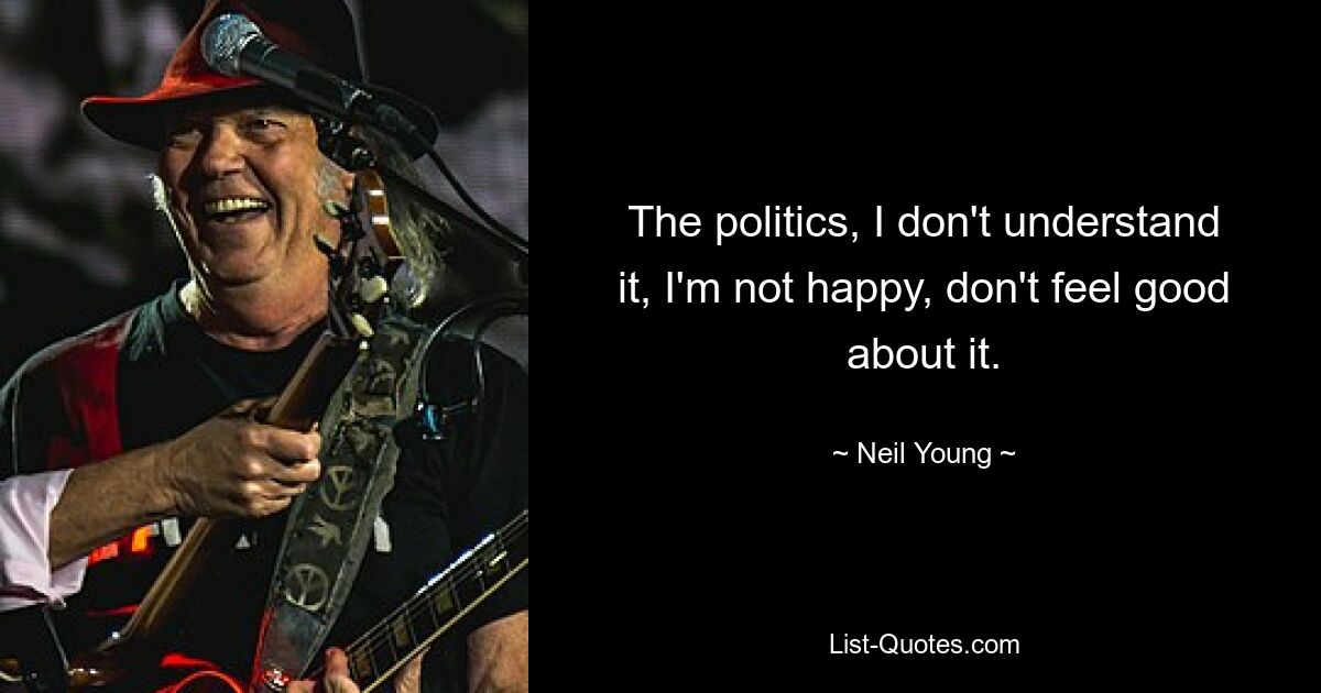 The politics, I don't understand it, I'm not happy, don't feel good about it. — © Neil Young