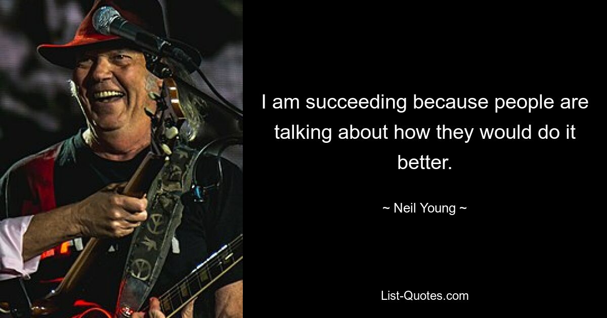 I am succeeding because people are talking about how they would do it better. — © Neil Young