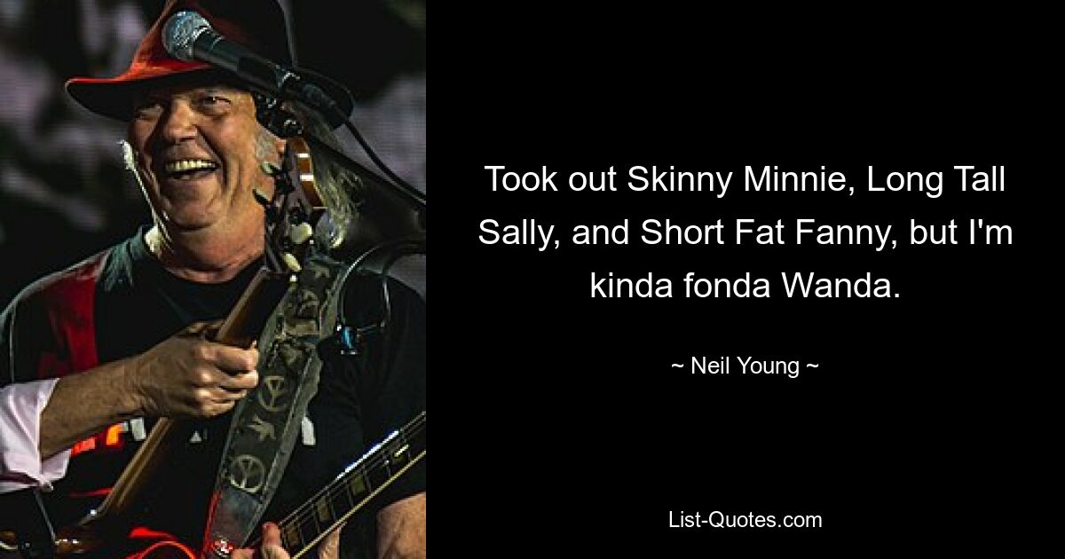 Took out Skinny Minnie, Long Tall Sally, and Short Fat Fanny, but I'm kinda fonda Wanda. — © Neil Young