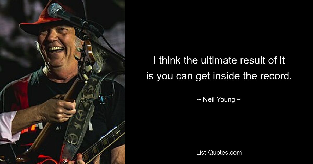 I think the ultimate result of it is you can get inside the record. — © Neil Young