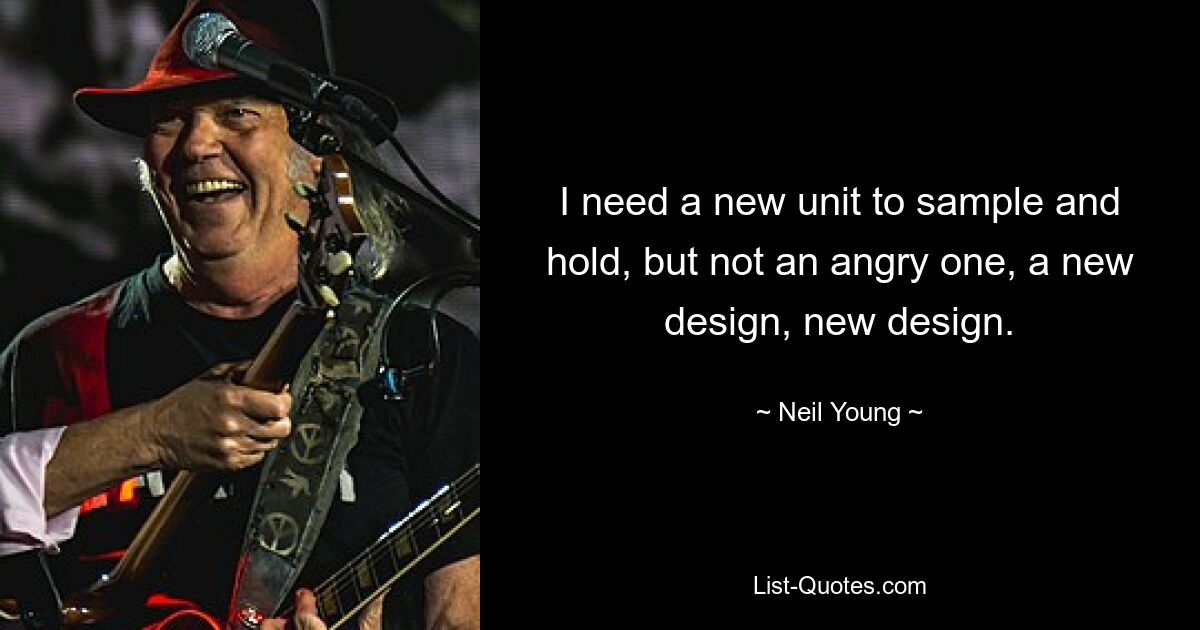 I need a new unit to sample and hold, but not an angry one, a new design, new design. — © Neil Young