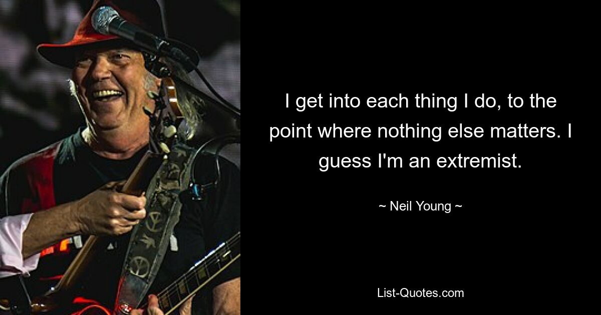 I get into each thing I do, to the point where nothing else matters. I guess I'm an extremist. — © Neil Young