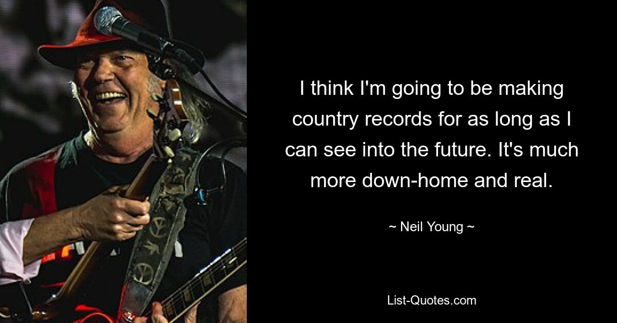 I think I'm going to be making country records for as long as I can see into the future. It's much more down-home and real. — © Neil Young