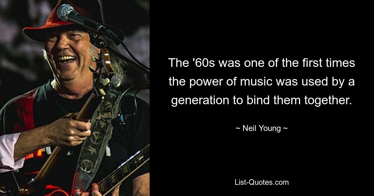 The '60s was one of the first times the power of music was used by a generation to bind them together. — © Neil Young