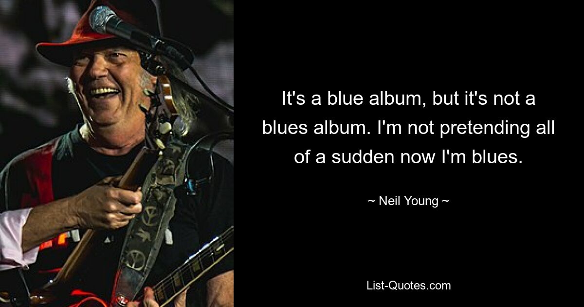 It's a blue album, but it's not a blues album. I'm not pretending all of a sudden now I'm blues. — © Neil Young