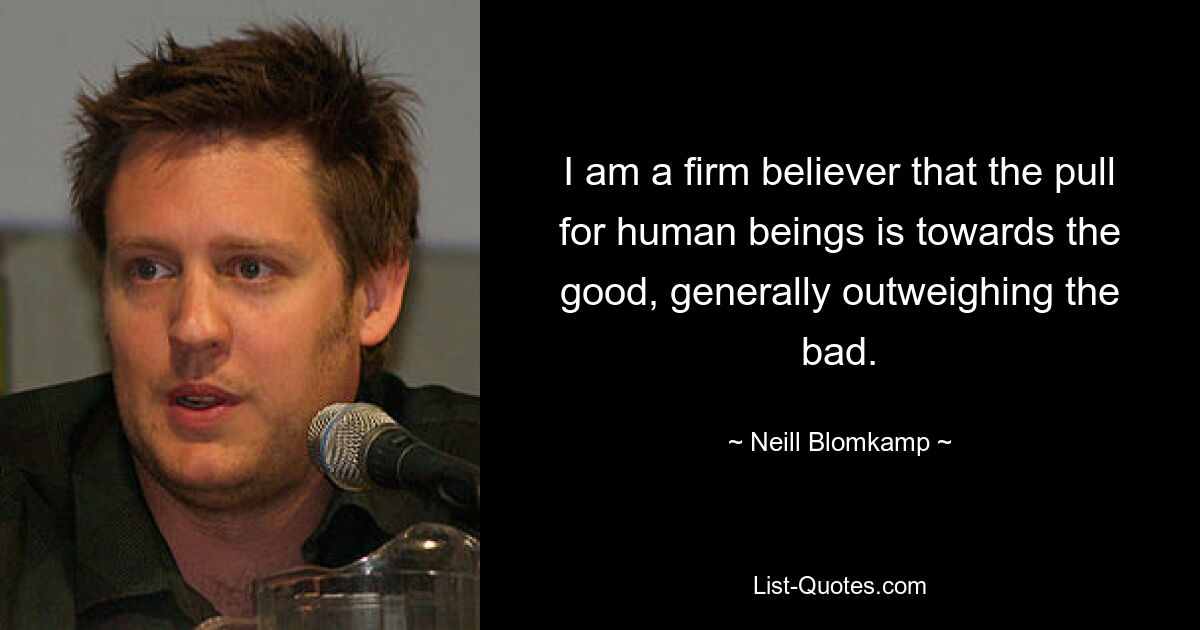 I am a firm believer that the pull for human beings is towards the good, generally outweighing the bad. — © Neill Blomkamp