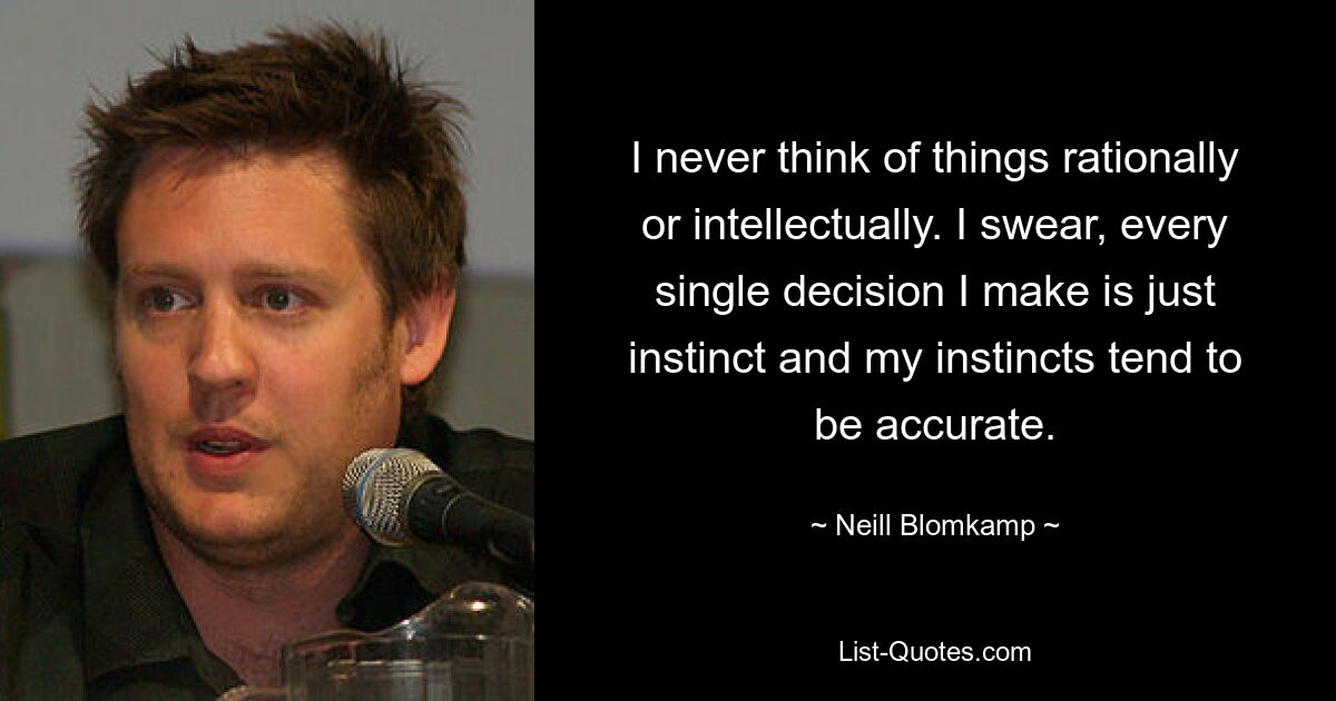 I never think of things rationally or intellectually. I swear, every single decision I make is just instinct and my instincts tend to be accurate. — © Neill Blomkamp