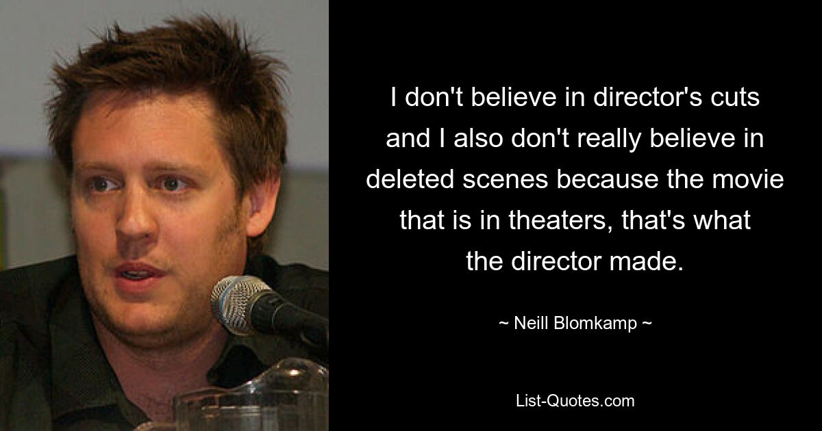 I don't believe in director's cuts and I also don't really believe in deleted scenes because the movie that is in theaters, that's what the director made. — © Neill Blomkamp