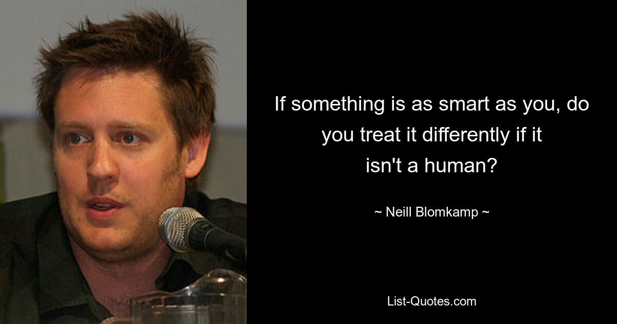 If something is as smart as you, do you treat it differently if it isn't a human? — © Neill Blomkamp