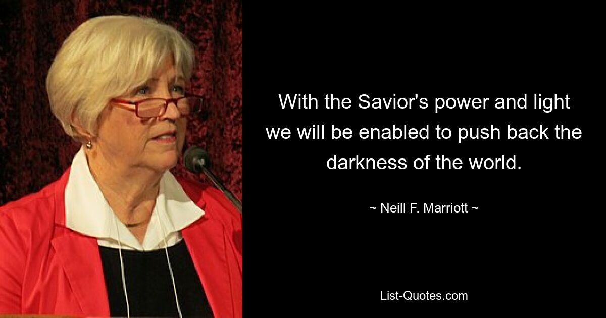 With the Savior's power and light we will be enabled to push back the darkness of the world. — © Neill F. Marriott