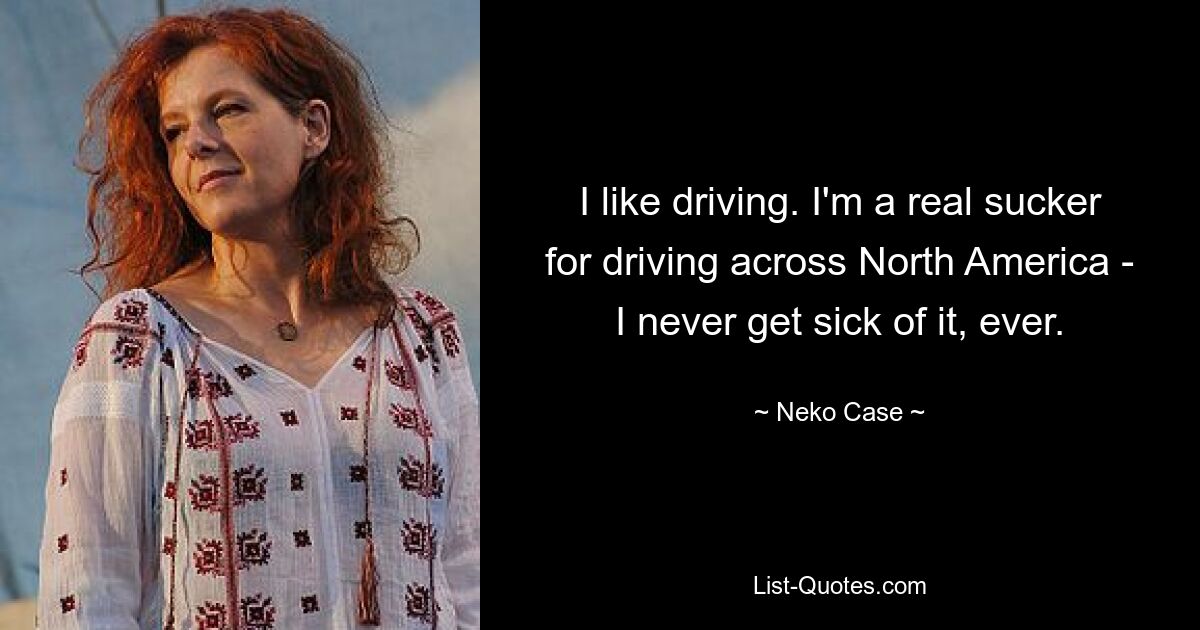 I like driving. I'm a real sucker for driving across North America - I never get sick of it, ever. — © Neko Case