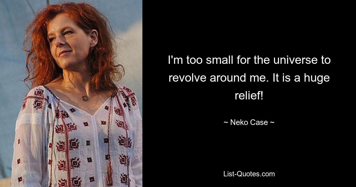 I'm too small for the universe to revolve around me. It is a huge relief! — © Neko Case