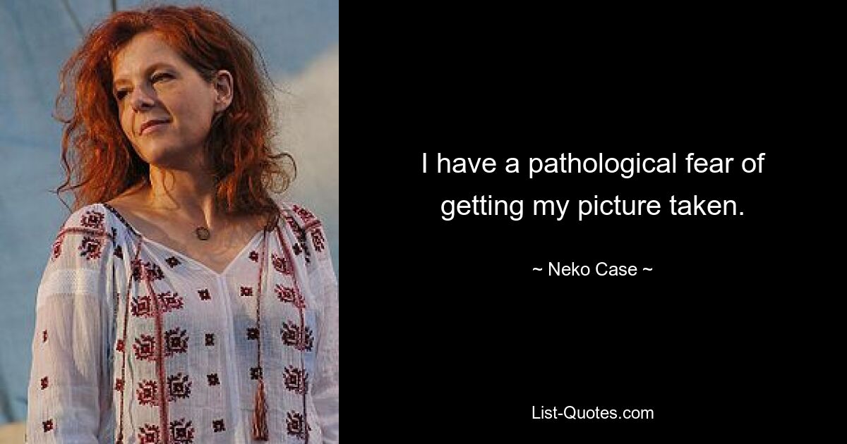 I have a pathological fear of getting my picture taken. — © Neko Case