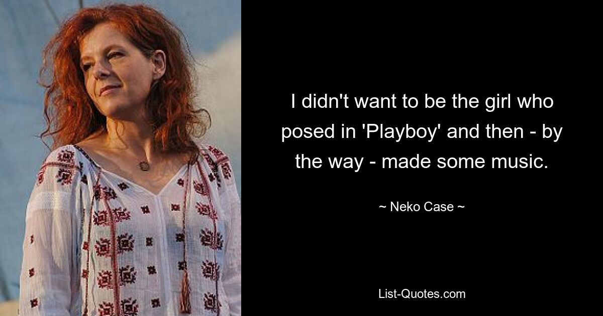 I didn't want to be the girl who posed in 'Playboy' and then - by the way - made some music. — © Neko Case