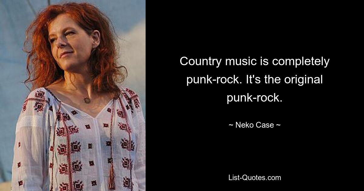 Country music is completely punk-rock. It's the original punk-rock. — © Neko Case