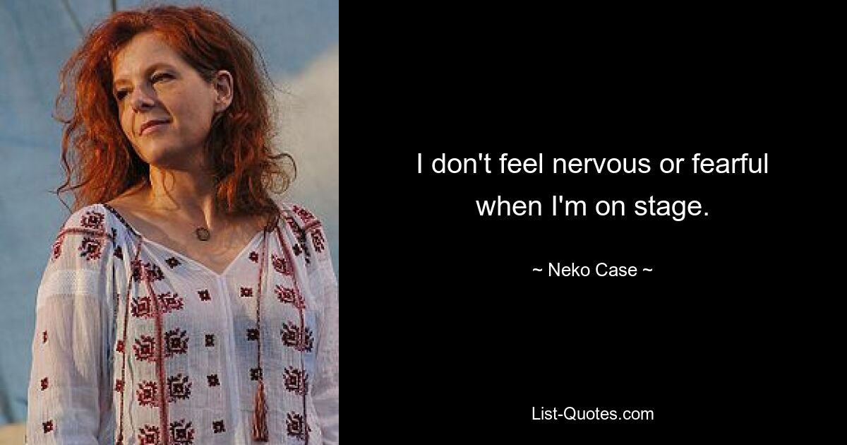 I don't feel nervous or fearful when I'm on stage. — © Neko Case