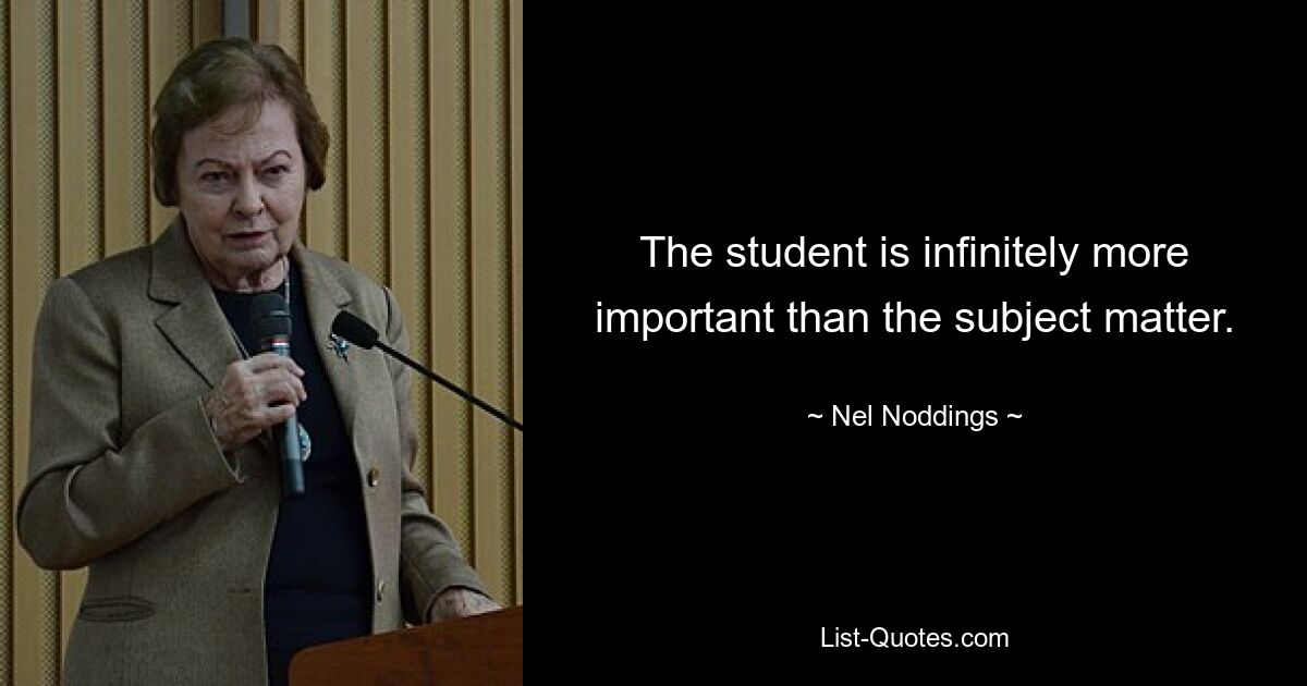 The student is infinitely more important than the subject matter. — © Nel Noddings