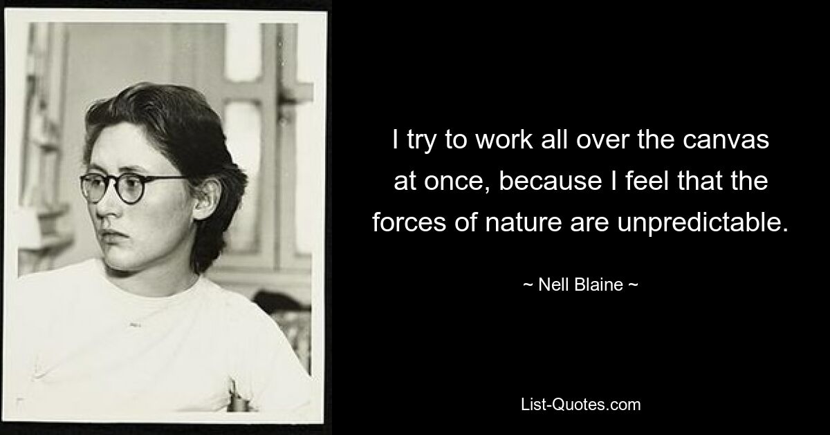 I try to work all over the canvas at once, because I feel that the forces of nature are unpredictable. — © Nell Blaine