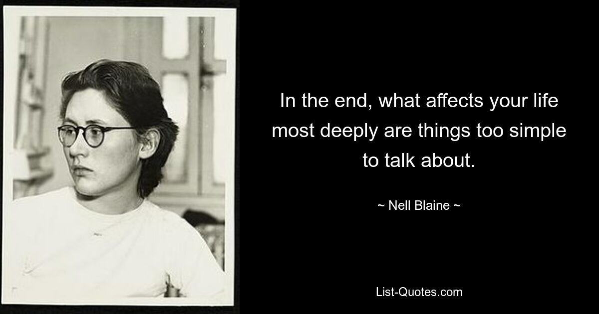 In the end, what affects your life most deeply are things too simple to talk about. — © Nell Blaine