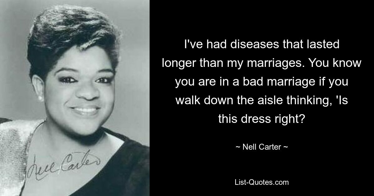 I've had diseases that lasted longer than my marriages. You know you are in a bad marriage if you walk down the aisle thinking, 'Is this dress right? — © Nell Carter