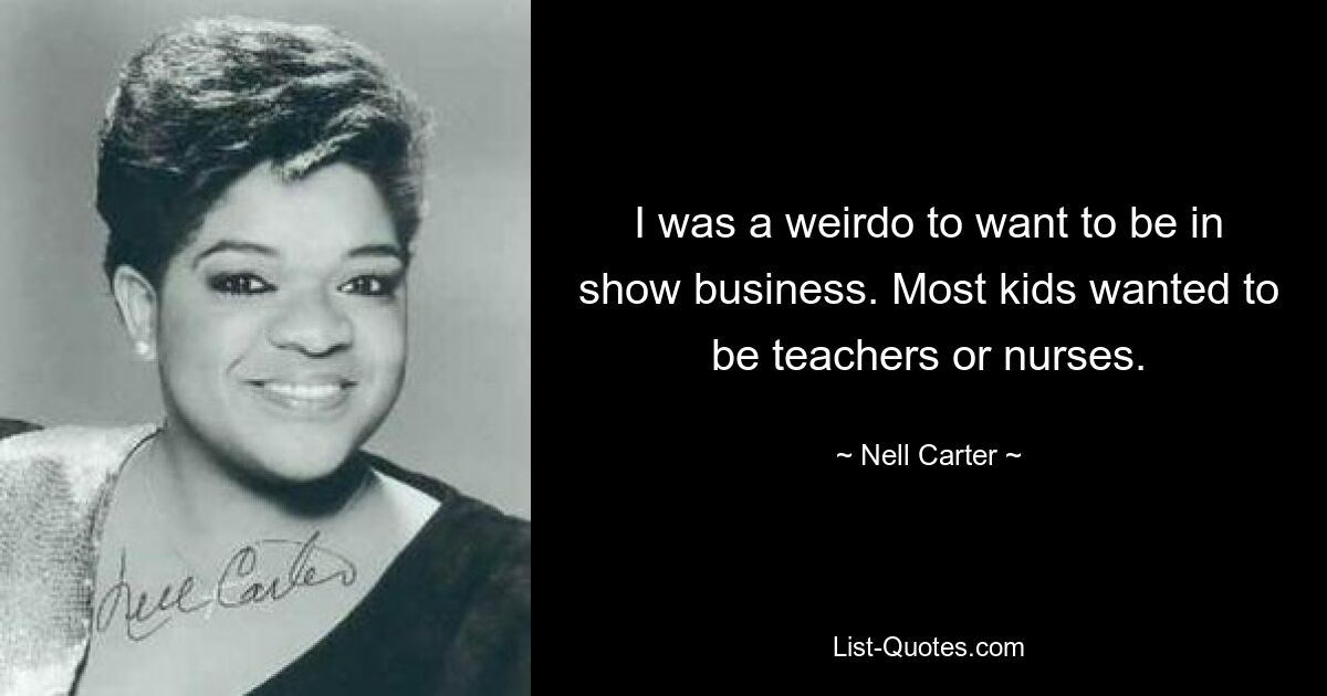 I was a weirdo to want to be in show business. Most kids wanted to be teachers or nurses. — © Nell Carter