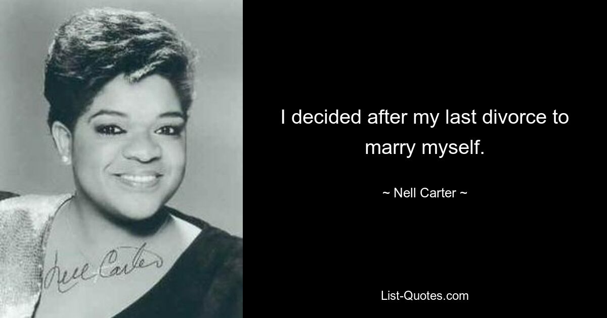 I decided after my last divorce to marry myself. — © Nell Carter