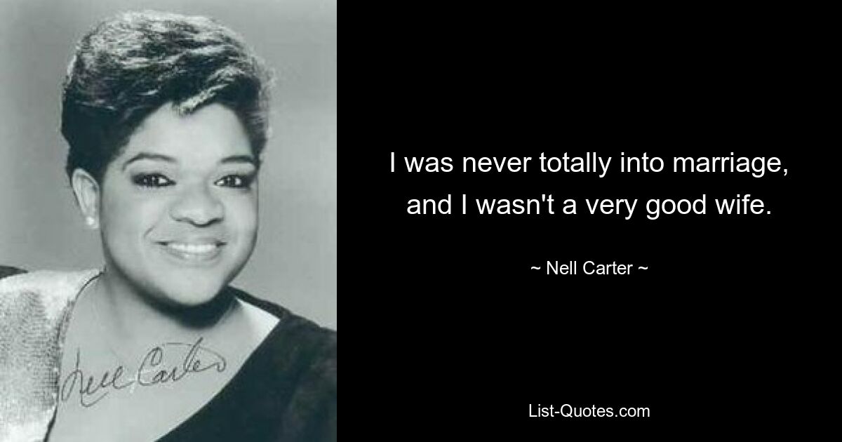 I was never totally into marriage, and I wasn't a very good wife. — © Nell Carter