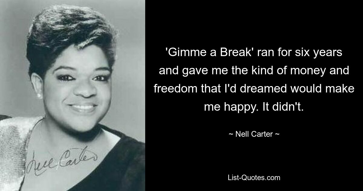 'Gimme a Break' ran for six years and gave me the kind of money and freedom that I'd dreamed would make me happy. It didn't. — © Nell Carter