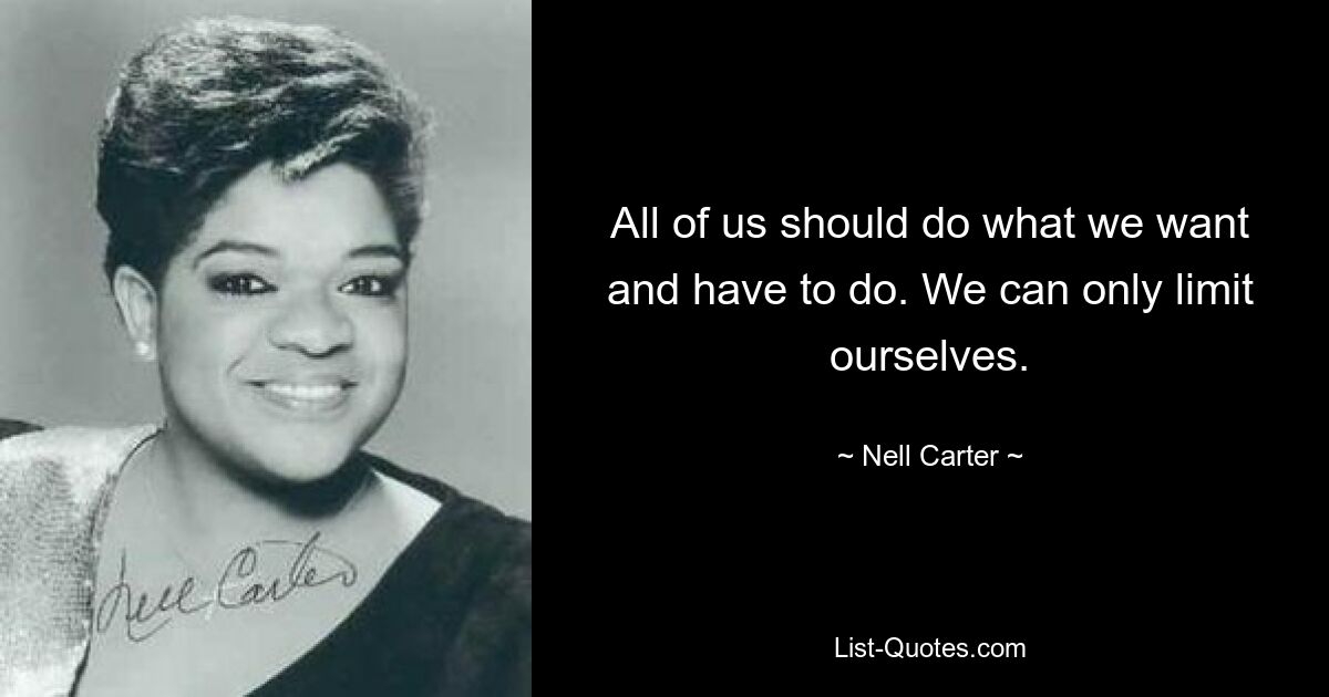 All of us should do what we want and have to do. We can only limit ourselves. — © Nell Carter