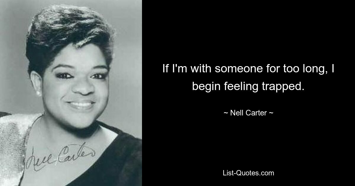 If I'm with someone for too long, I begin feeling trapped. — © Nell Carter