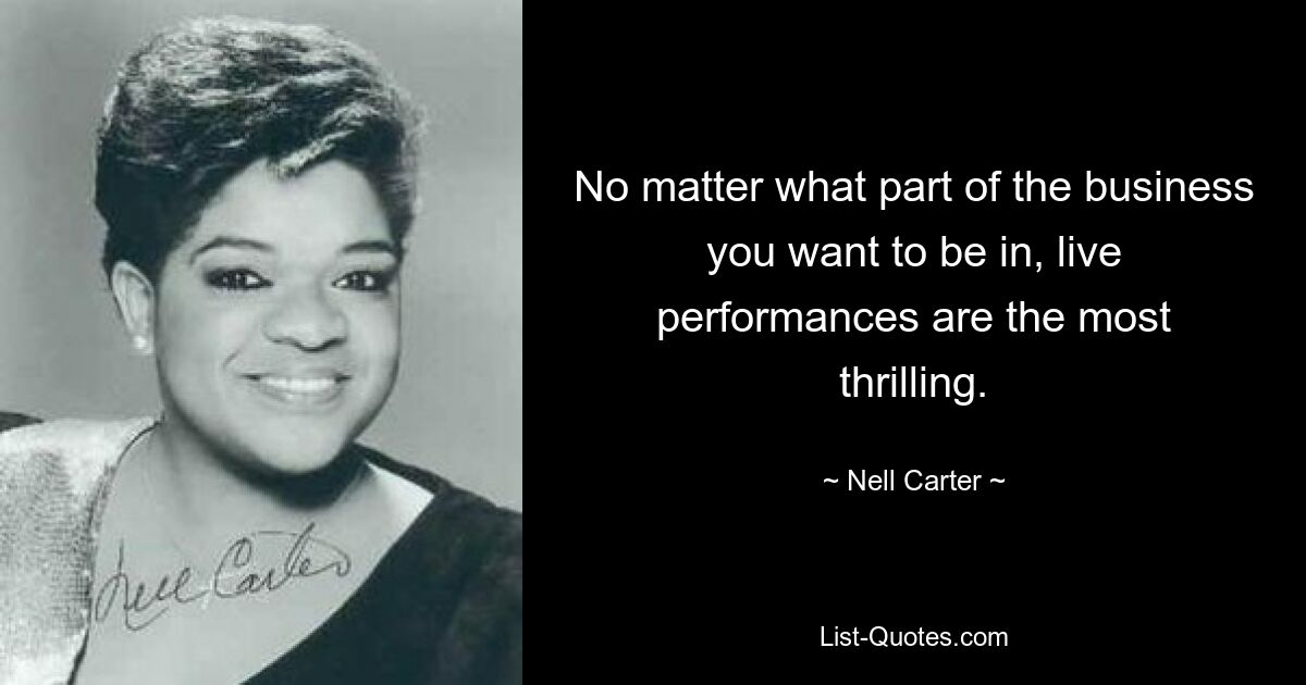 No matter what part of the business you want to be in, live performances are the most thrilling. — © Nell Carter