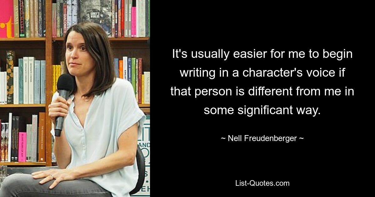 It's usually easier for me to begin writing in a character's voice if that person is different from me in some significant way. — © Nell Freudenberger