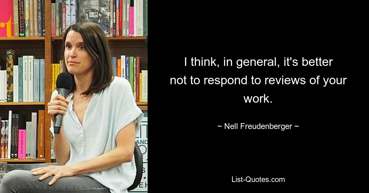 I think, in general, it's better not to respond to reviews of your work. — © Nell Freudenberger