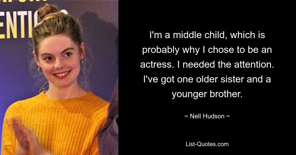 I'm a middle child, which is probably why I chose to be an actress. I needed the attention. I've got one older sister and a younger brother. — © Nell Hudson