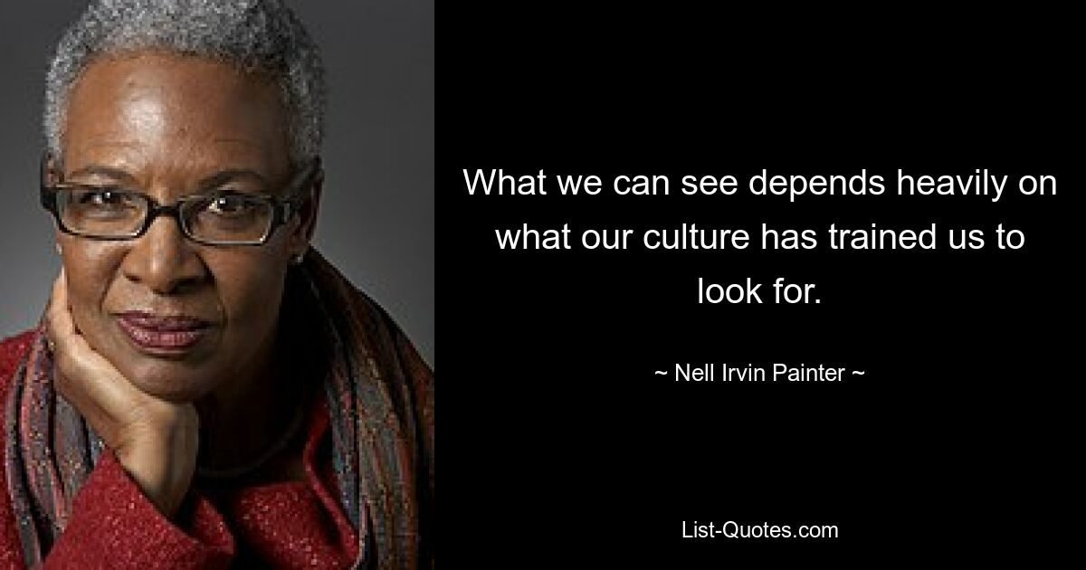 What we can see depends heavily on what our culture has trained us to look for. — © Nell Irvin Painter