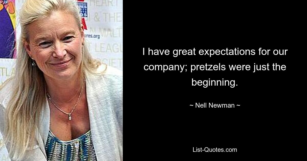 I have great expectations for our company; pretzels were just the beginning. — © Nell Newman