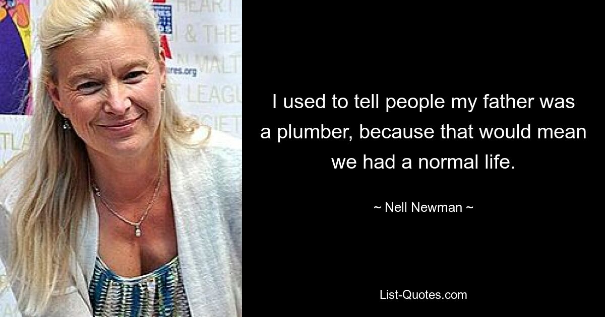 I used to tell people my father was a plumber, because that would mean we had a normal life. — © Nell Newman