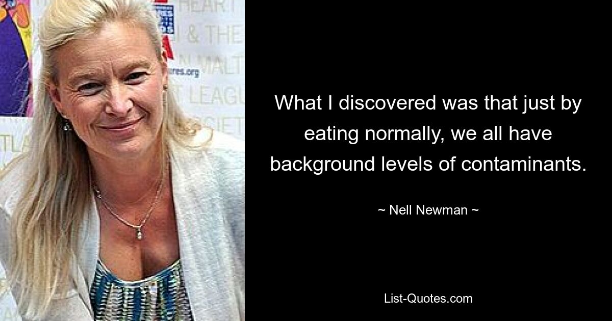 What I discovered was that just by eating normally, we all have background levels of contaminants. — © Nell Newman