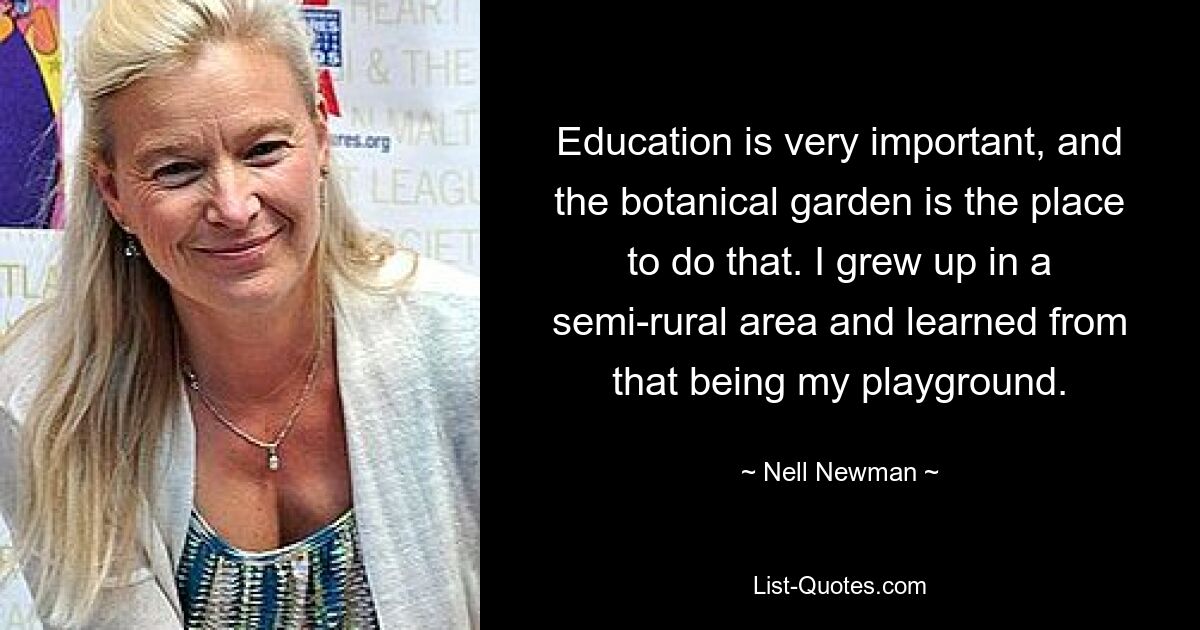 Education is very important, and the botanical garden is the place to do that. I grew up in a semi-rural area and learned from that being my playground. — © Nell Newman