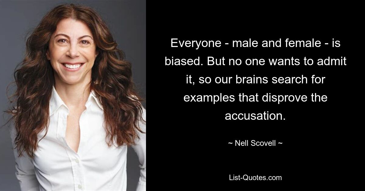 Everyone - male and female - is biased. But no one wants to admit it, so our brains search for examples that disprove the accusation. — © Nell Scovell