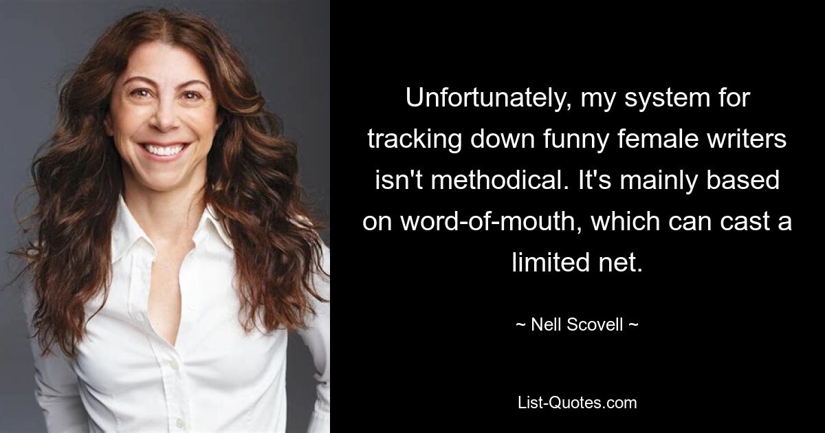 Unfortunately, my system for tracking down funny female writers isn't methodical. It's mainly based on word-of-mouth, which can cast a limited net. — © Nell Scovell