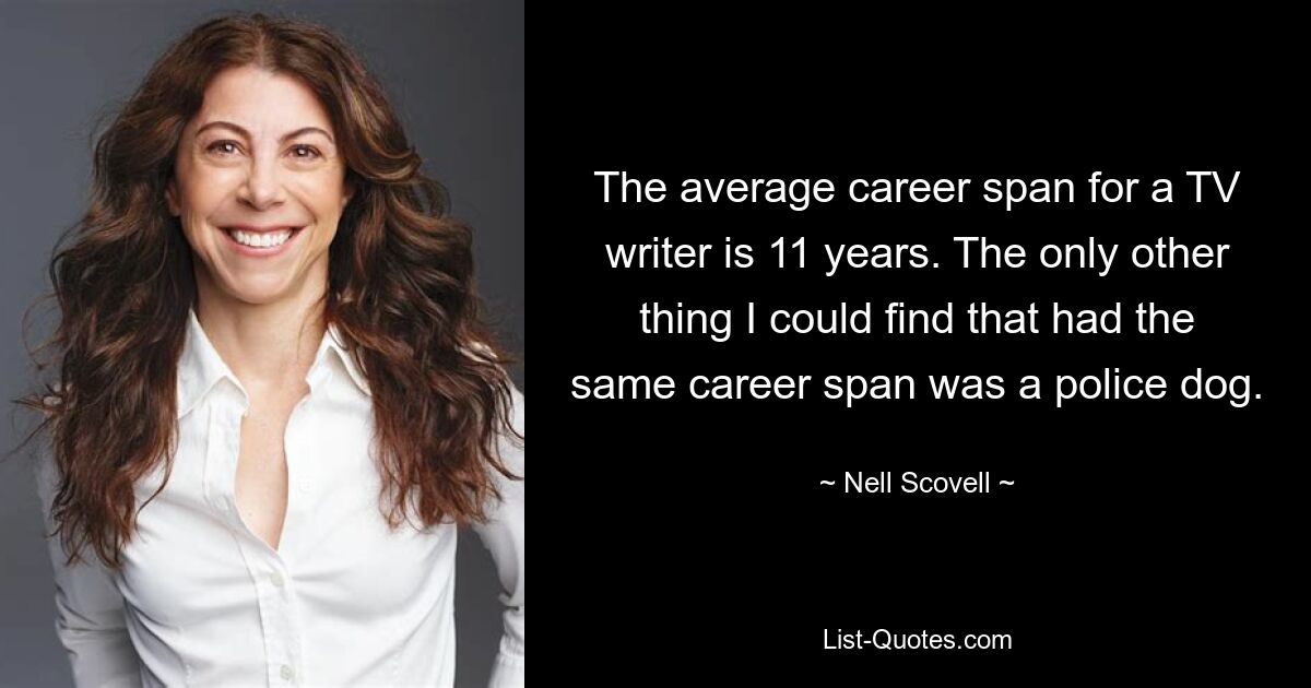 The average career span for a TV writer is 11 years. The only other thing I could find that had the same career span was a police dog. — © Nell Scovell