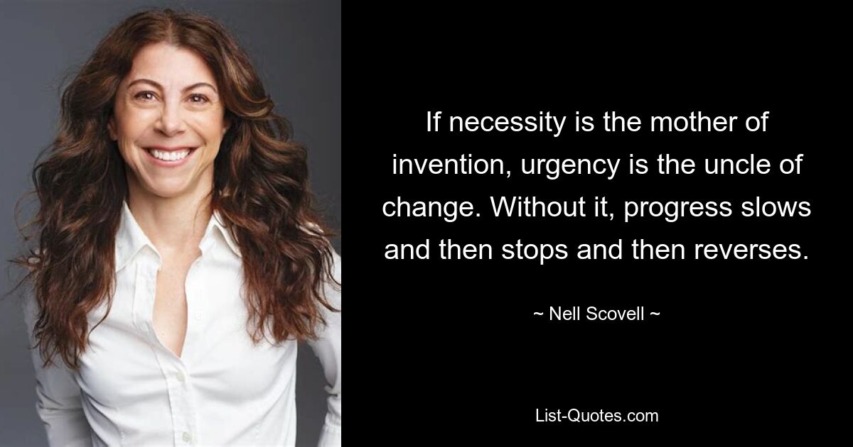 If necessity is the mother of invention, urgency is the uncle of change. Without it, progress slows and then stops and then reverses. — © Nell Scovell