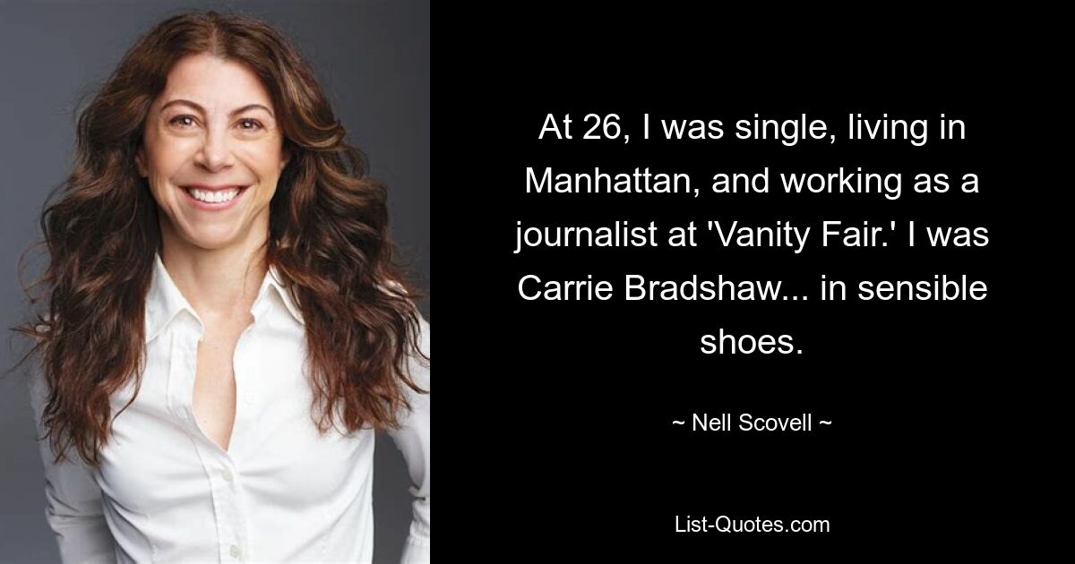 At 26, I was single, living in Manhattan, and working as a journalist at 'Vanity Fair.' I was Carrie Bradshaw... in sensible shoes. — © Nell Scovell