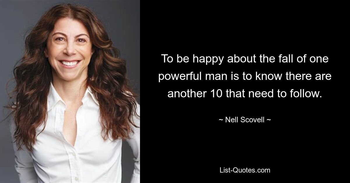 To be happy about the fall of one powerful man is to know there are another 10 that need to follow. — © Nell Scovell