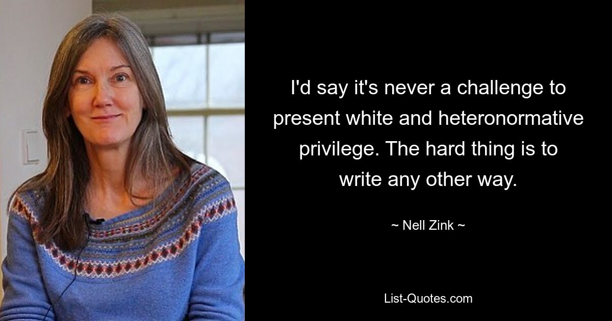 I'd say it's never a challenge to present white and heteronormative privilege. The hard thing is to write any other way. — © Nell Zink